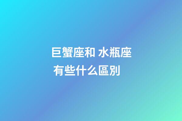 巨蟹座和 水瓶座 有些什么區別-第1張-星座運勢-玄機派